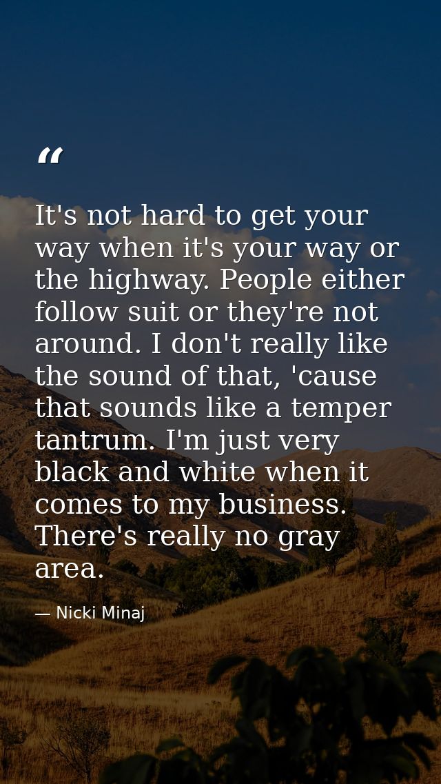 It's not hard to get your way when it's your way or the highway. People either follow suit or they're not around. I don' — Nicki Minaj