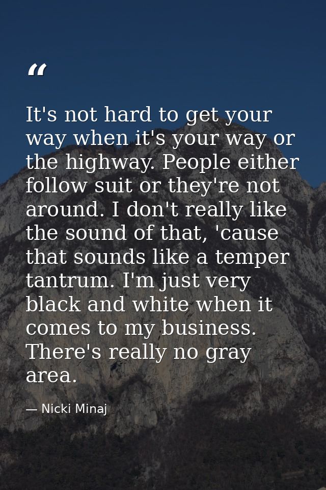 It's not hard to get your way when it's your way or the highway. People either follow suit or they're not around. I don' — Nicki Minaj