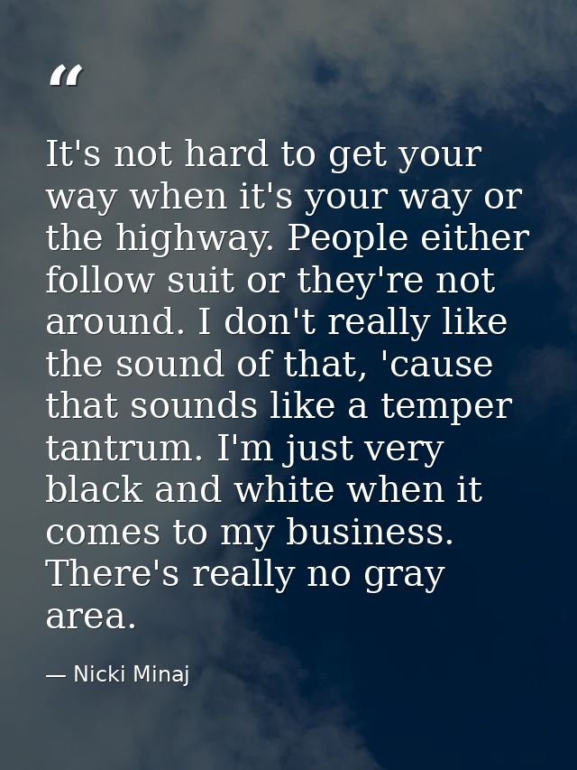 It's not hard to get your way when it's your way or the highway. People either follow suit or they're not around. I don' — Nicki Minaj
