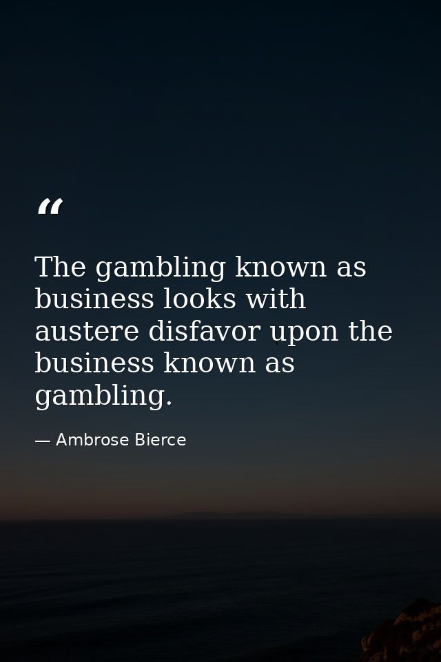 The gambling known as business looks with austere disfavor upon the business known as gambling. — Ambrose Bierce