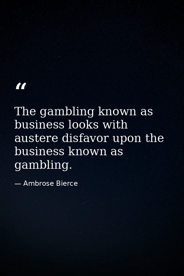 The gambling known as business looks with austere disfavor upon the business known as gambling. — Ambrose Bierce
