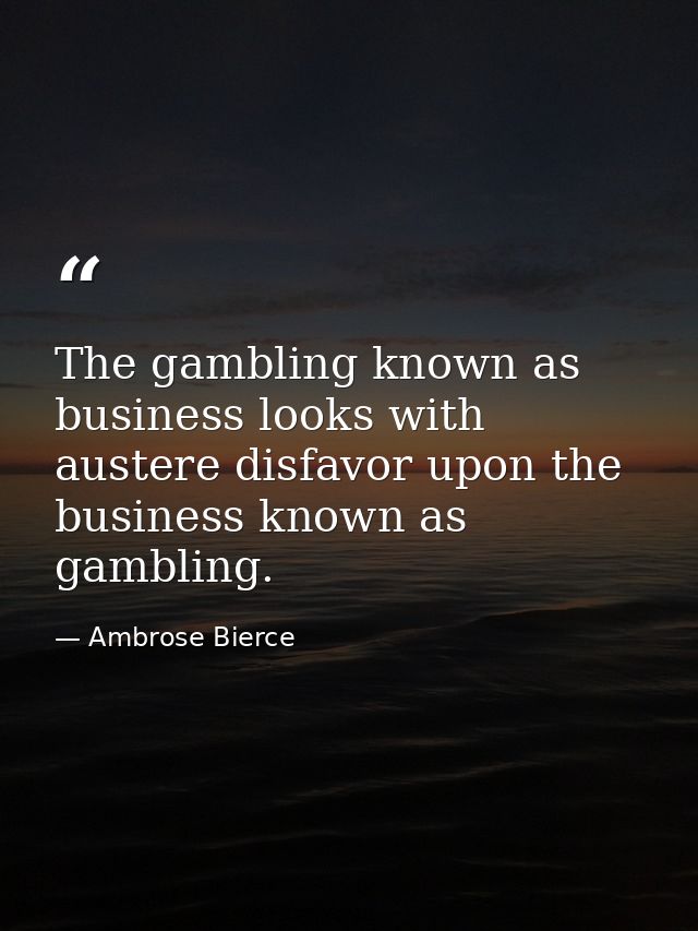 The gambling known as business looks with austere disfavor upon the business known as gambling. — Ambrose Bierce
