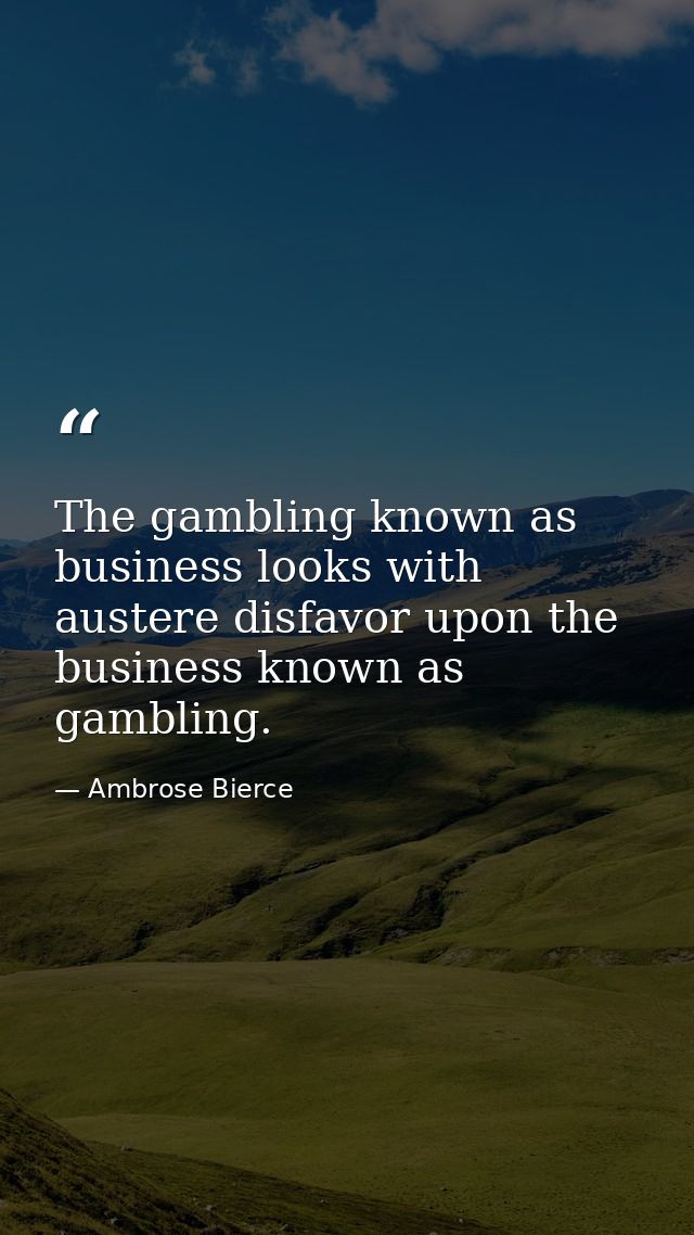 The gambling known as business looks with austere disfavor upon the business known as gambling. — Ambrose Bierce