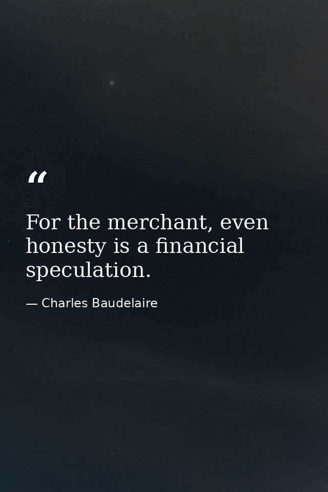 For the merchant, even honesty is a financial speculation. — Charles Baudelaire