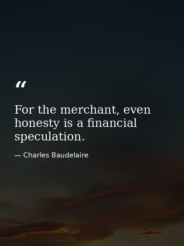 For the merchant, even honesty is a financial speculation. — Charles Baudelaire