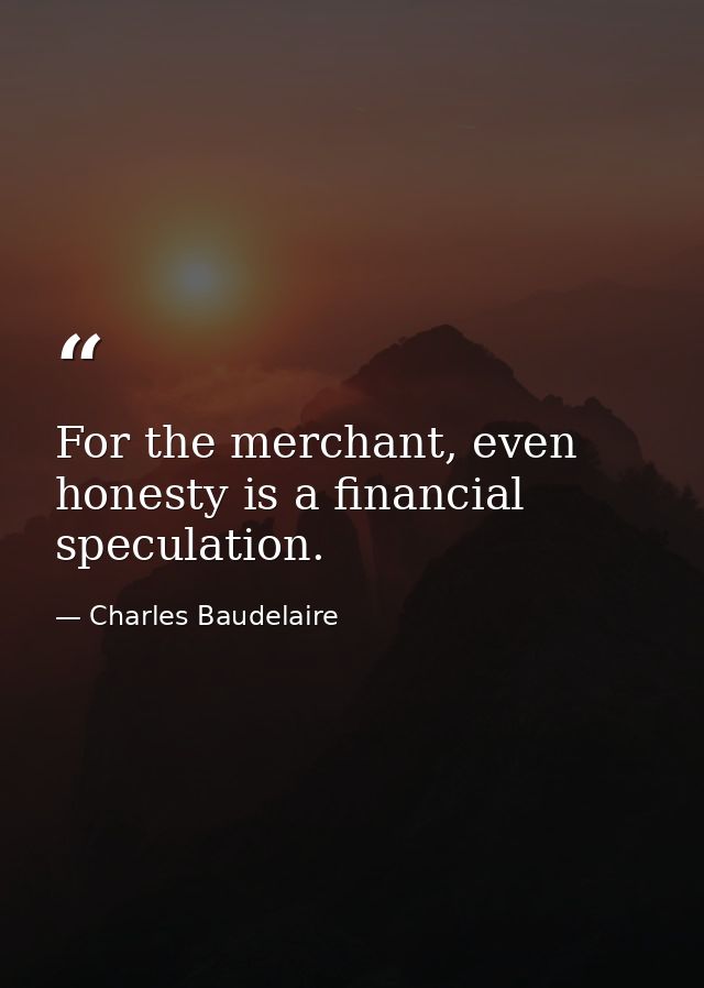 For the merchant, even honesty is a financial speculation. — Charles Baudelaire