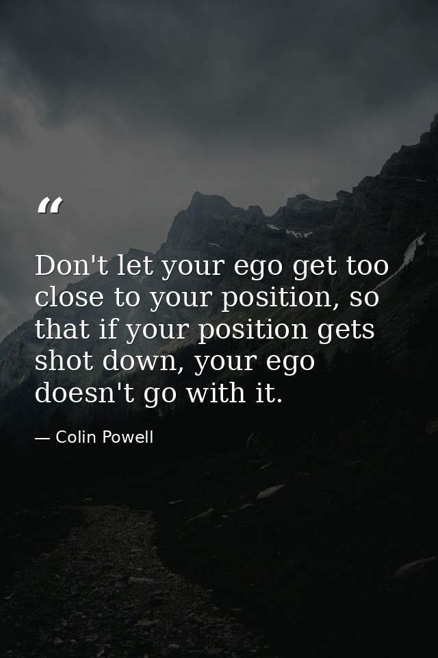 Don't let your ego get too close to your position, so that if your position gets shot down, your ego doesn't go with it. — Colin Powell