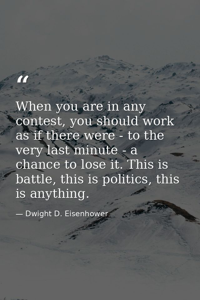 When you are in any contest, you should work as if there were - to the very last minute - a chance to lose it. This is b — Dwight D. Eisenhower