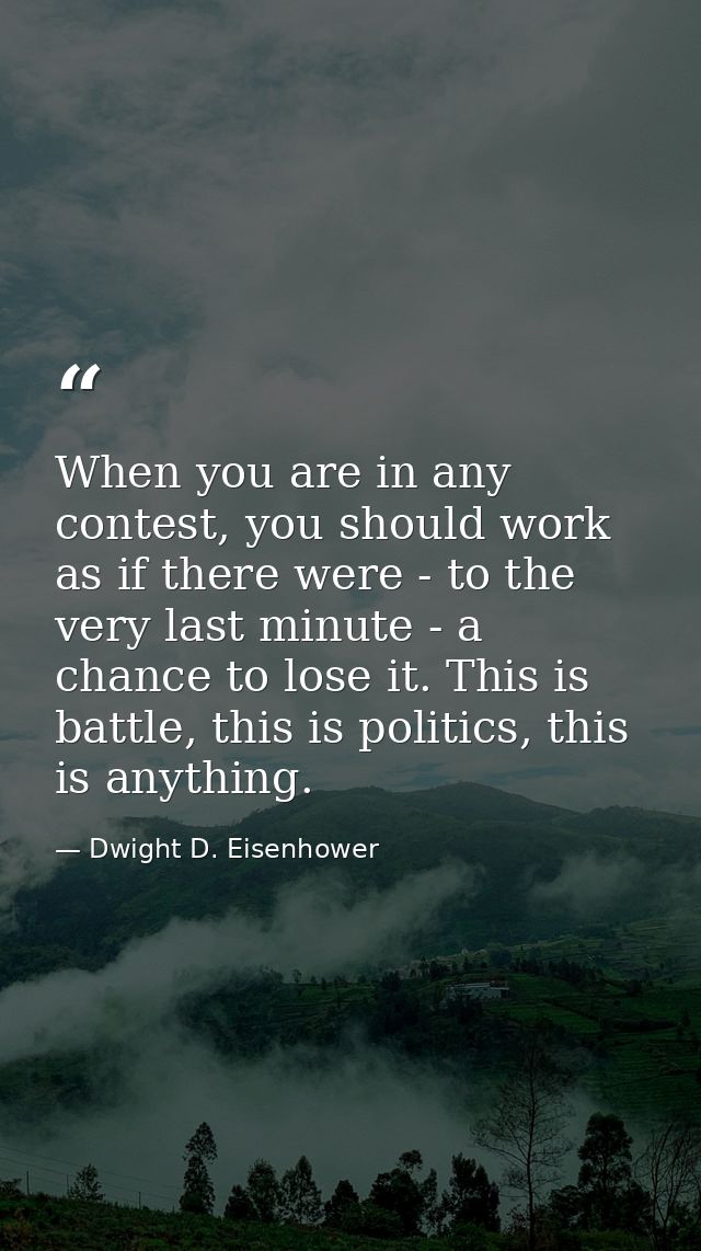 When you are in any contest, you should work as if there were - to the very last minute - a chance to lose it. This is b — Dwight D. Eisenhower