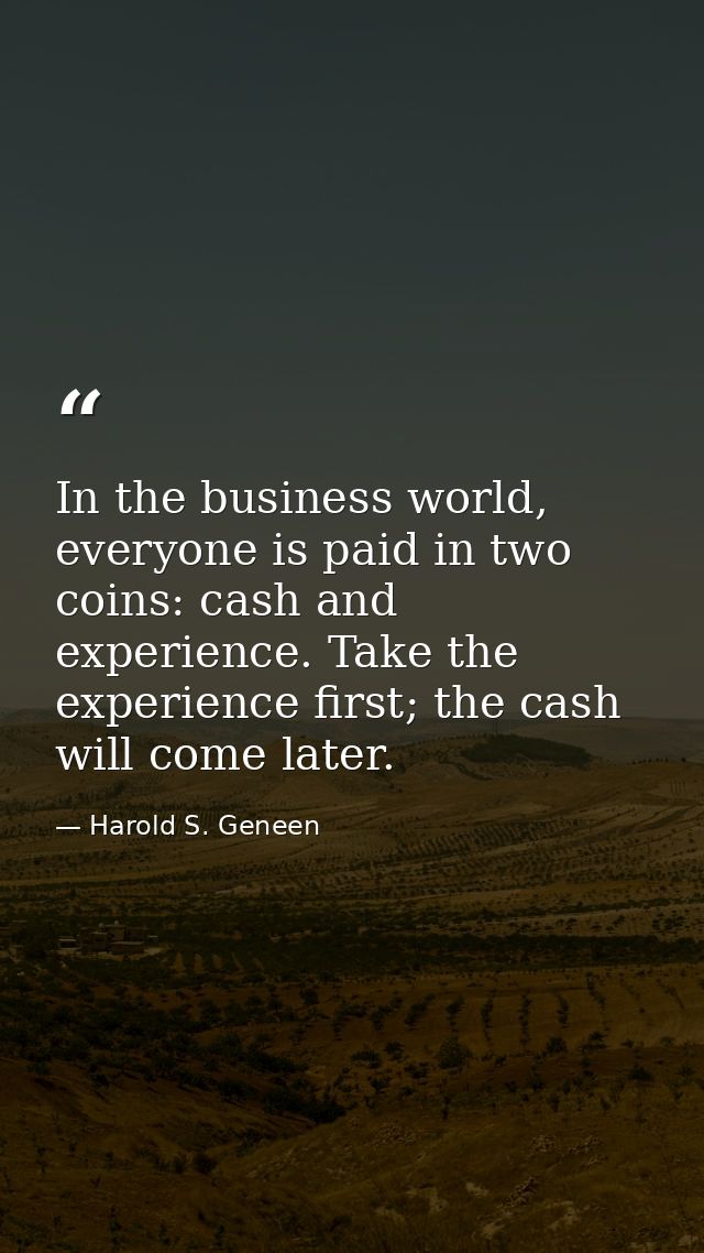 In the business world, everyone is paid in two coins: cash and experience. Take the experience first; the cash will come — Harold S. Geneen