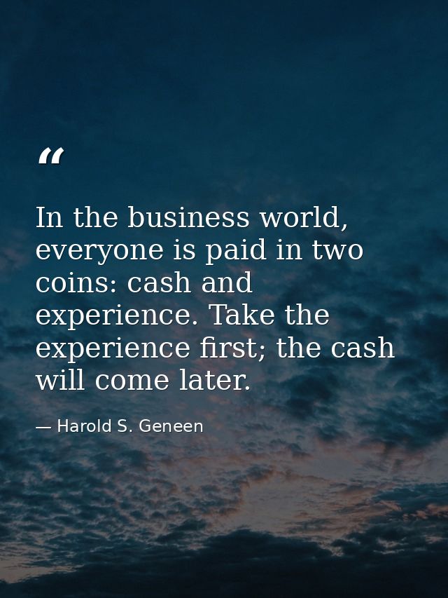 In the business world, everyone is paid in two coins: cash and experience. Take the experience first; the cash will come — Harold S. Geneen