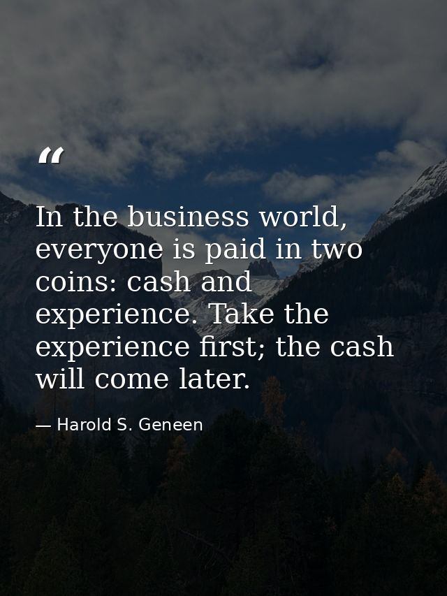 In the business world, everyone is paid in two coins: cash and experience. Take the experience first; the cash will come — Harold S. Geneen