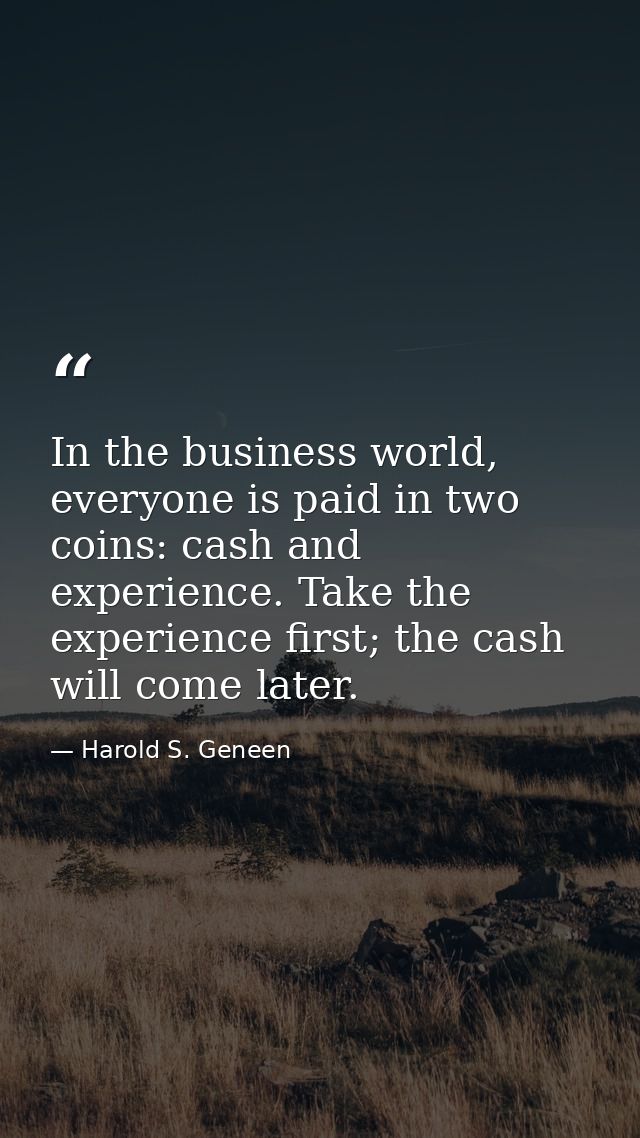 In the business world, everyone is paid in two coins: cash and experience. Take the experience first; the cash will come — Harold S. Geneen