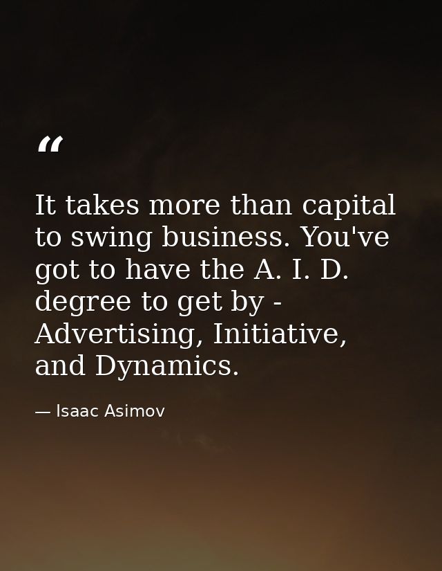 It takes more than capital to swing business. You've got to have the A. I. D. degree to get by - Advertising, Initiative — Isaac Asimov