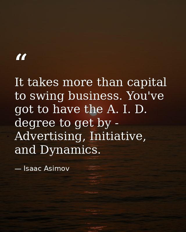It takes more than capital to swing business. You've got to have the A. I. D. degree to get by - Advertising, Initiative — Isaac Asimov