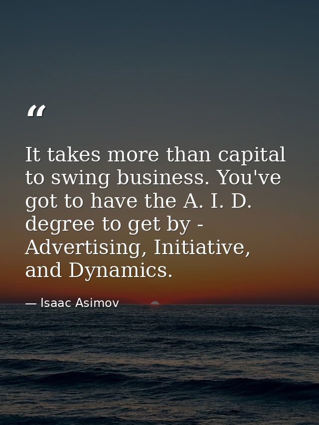 It takes more than capital to swing business. You've got to have the A. I. D. degree to get by - Advertising, Initiative — Isaac Asimov