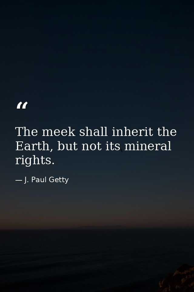 The meek shall inherit the Earth, but not its mineral rights. — J. Paul Getty