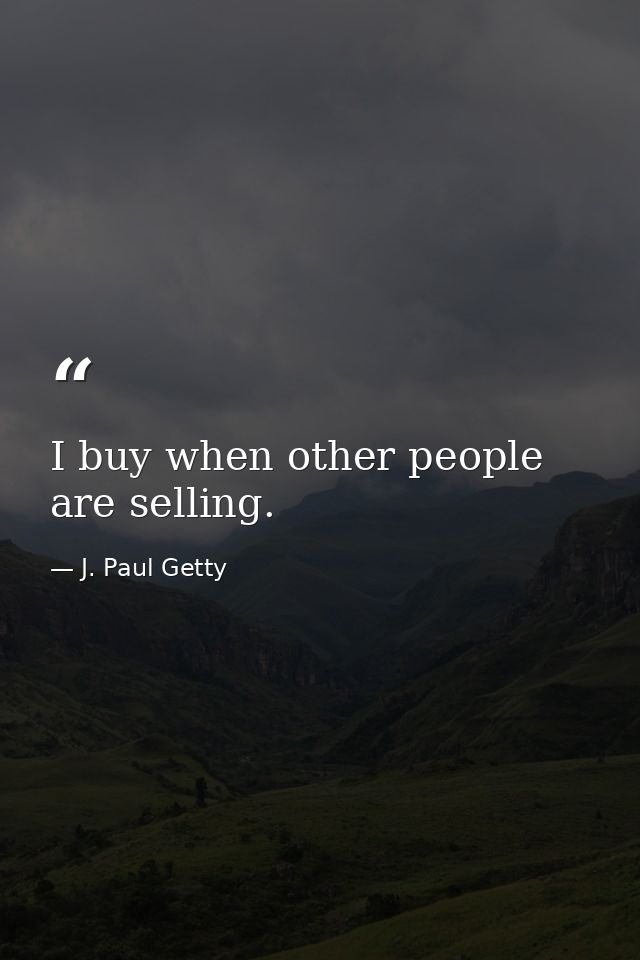 I buy when other people are selling. — J. Paul Getty