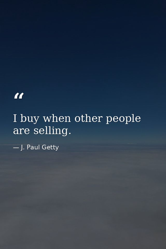I buy when other people are selling. — J. Paul Getty
