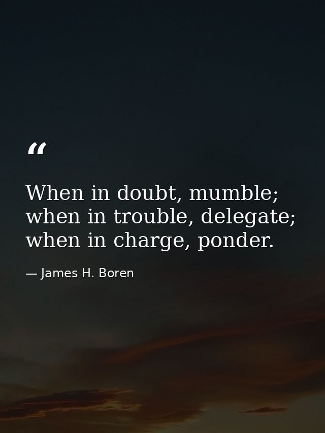 When in doubt, mumble; when in trouble, delegate; when in charge, ponder. — James H. Boren