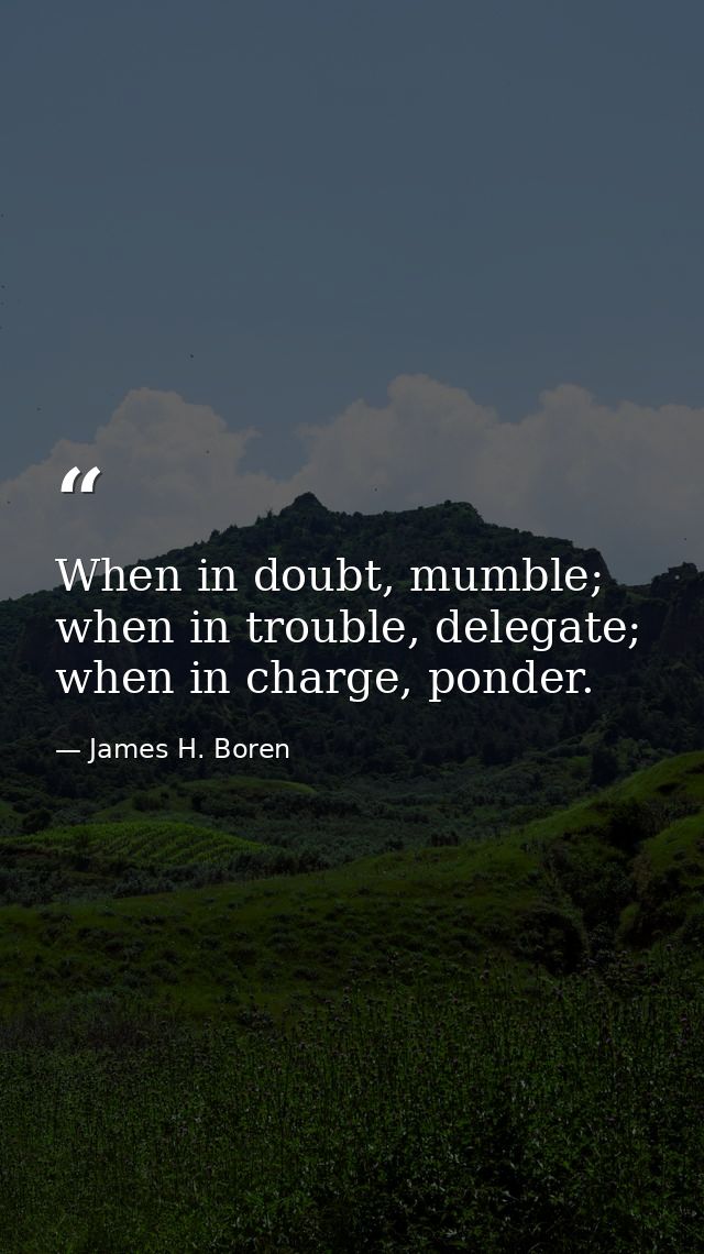 When in doubt, mumble; when in trouble, delegate; when in charge, ponder. — James H. Boren