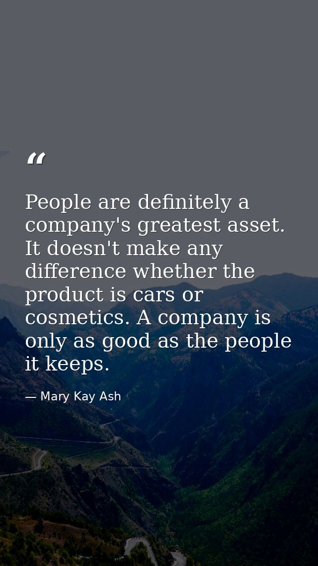 People are definitely a company's greatest asset. It doesn't make any difference whether the product is cars or cosmetic — Mary Kay Ash