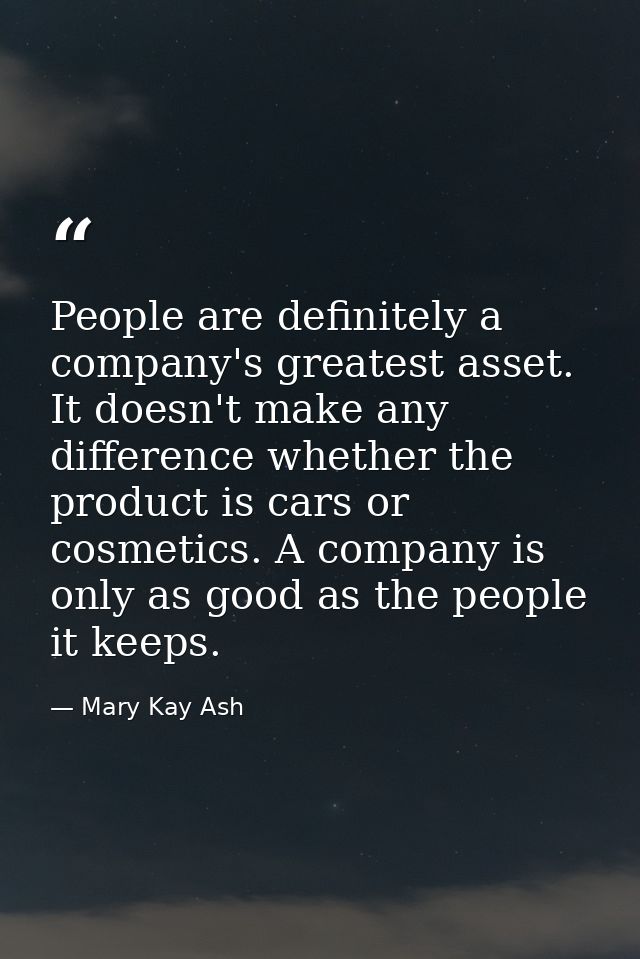 People are definitely a company's greatest asset. It doesn't make any difference whether the product is cars or cosmetic — Mary Kay Ash