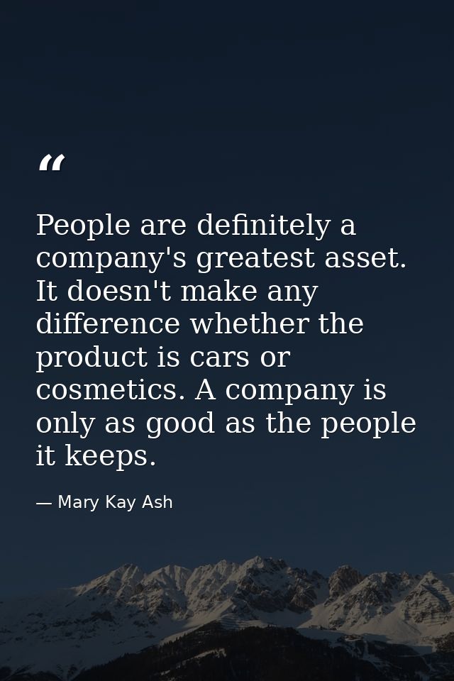 People are definitely a company's greatest asset. It doesn't make any difference whether the product is cars or cosmetic — Mary Kay Ash