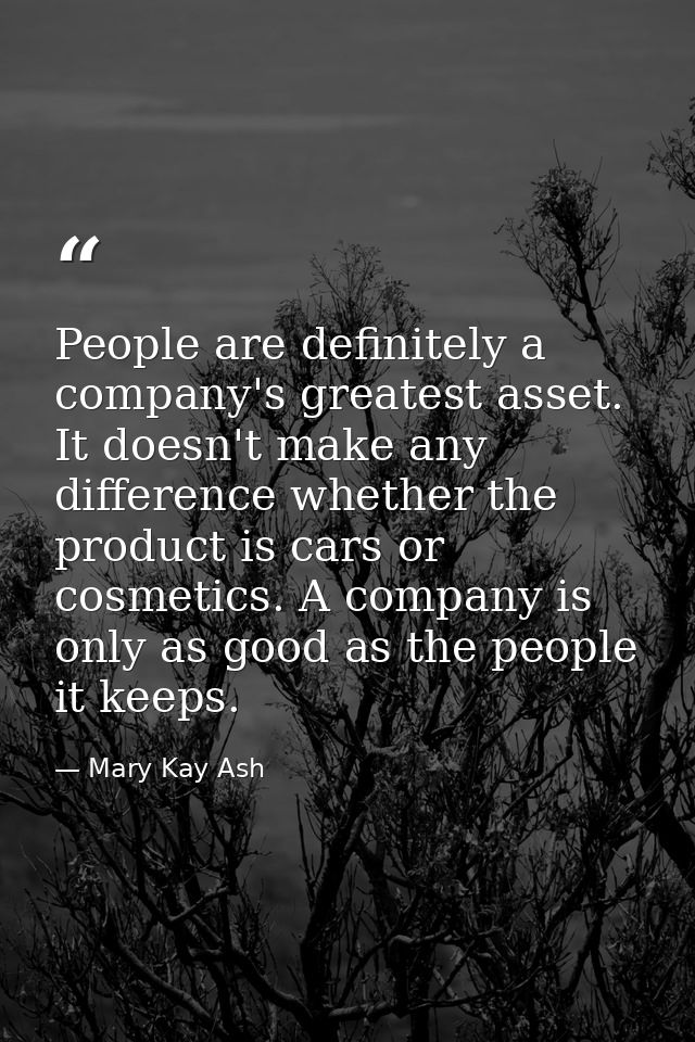 People are definitely a company's greatest asset. It doesn't make any difference whether the product is cars or cosmetic — Mary Kay Ash