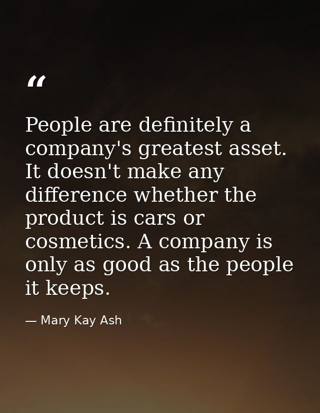 People are definitely a company's greatest asset. It doesn't make any difference whether the product is cars or cosmetic — Mary Kay Ash