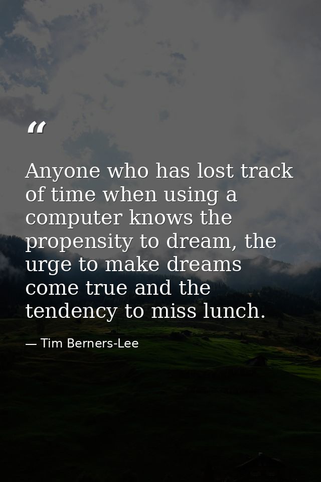 Anyone who has lost track of time when using a computer knows the propensity to dream, the urge to make dreams come true — Tim Berners-Lee