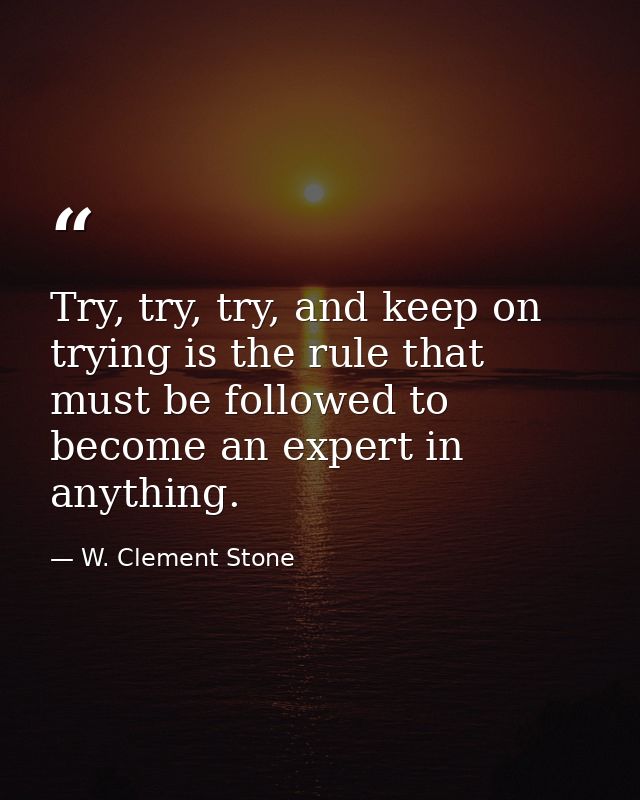 Try, try, try, and keep on trying is the rule that must be followed to become an expert in anything. — W. Clement Stone