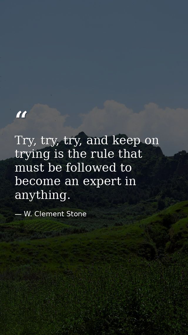 Try, try, try, and keep on trying is the rule that must be followed to become an expert in anything. — W. Clement Stone