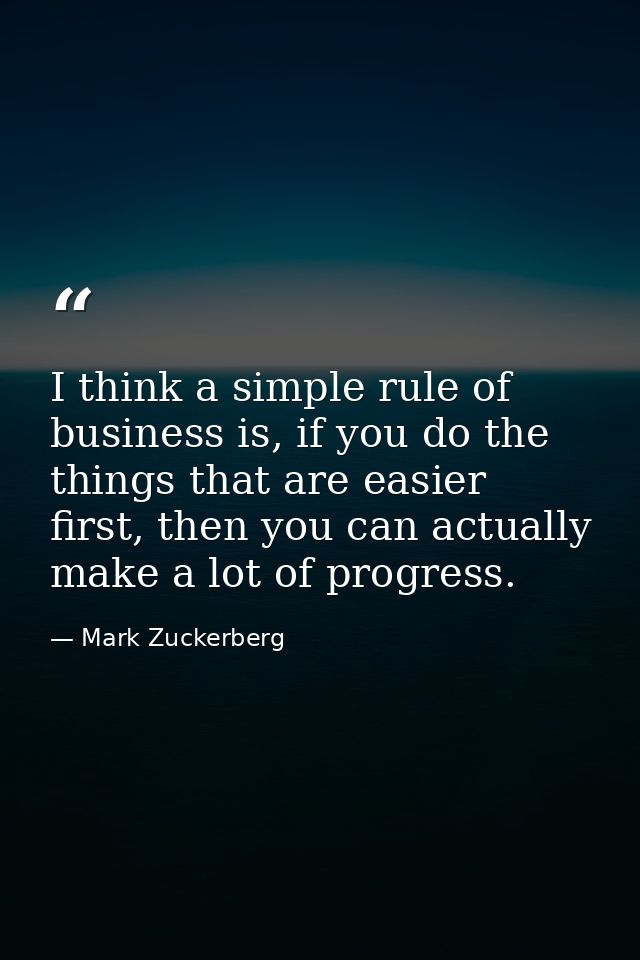 I think a simple rule of business is, if you do the things that are easier first, then you can actually make a lot of pr — Mark Zuckerberg