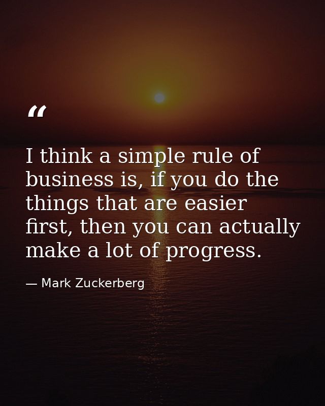 I think a simple rule of business is, if you do the things that are easier first, then you can actually make a lot of pr — Mark Zuckerberg