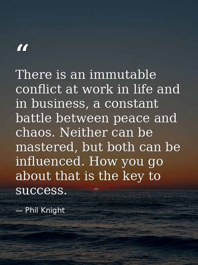 There is an immutable conflict at work in life and in business, a constant battle between peace and chaos. Neither can b — Phil Knight