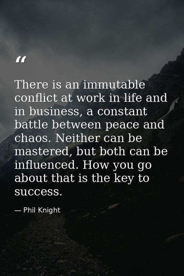 There is an immutable conflict at work in life and in business, a constant battle between peace and chaos. Neither can b — Phil Knight