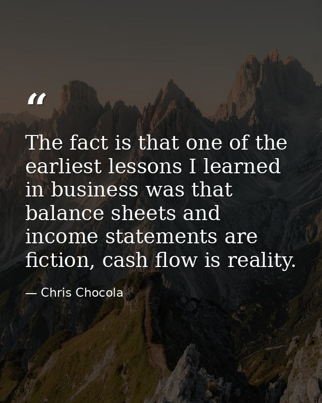 The fact is that one of the earliest lessons I learned in business was that balance sheets and income statements are fic — Chris Chocola