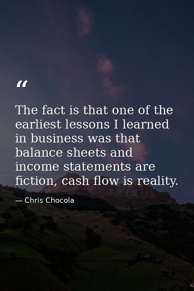 The fact is that one of the earliest lessons I learned in business was that balance sheets and income statements are fic — Chris Chocola