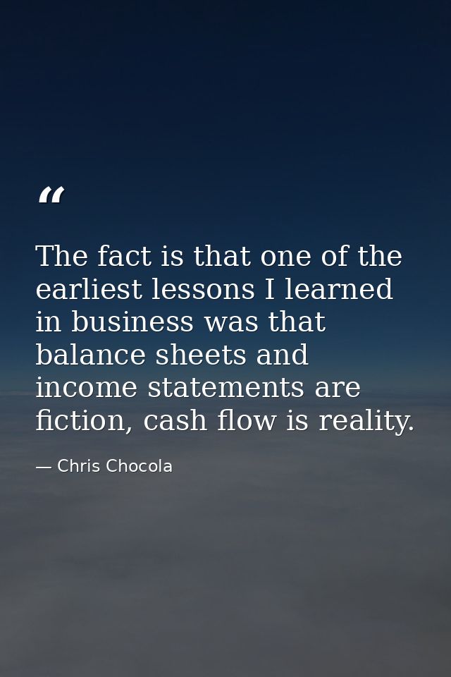 The fact is that one of the earliest lessons I learned in business was that balance sheets and income statements are fic — Chris Chocola