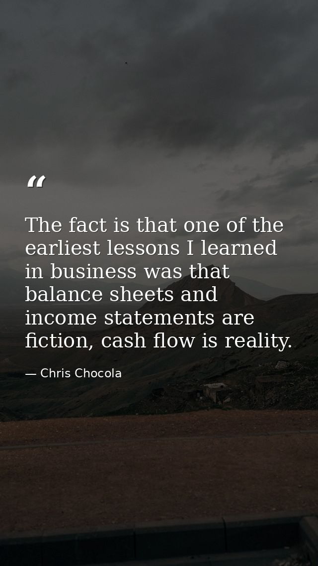 The fact is that one of the earliest lessons I learned in business was that balance sheets and income statements are fic — Chris Chocola
