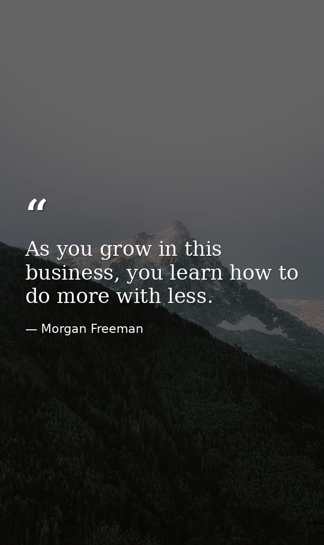 As you grow in this business, you learn how to do more with less. — Morgan Freeman