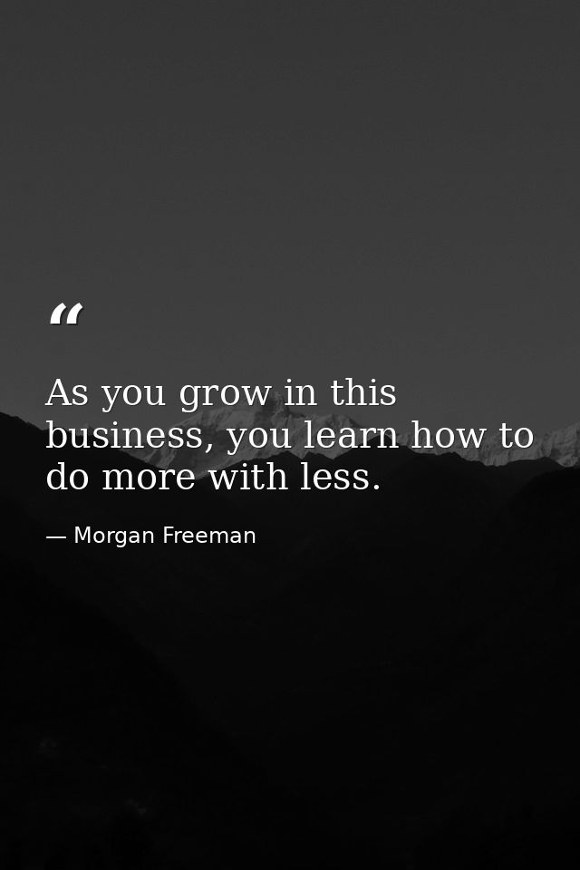 As you grow in this business, you learn how to do more with less. — Morgan Freeman