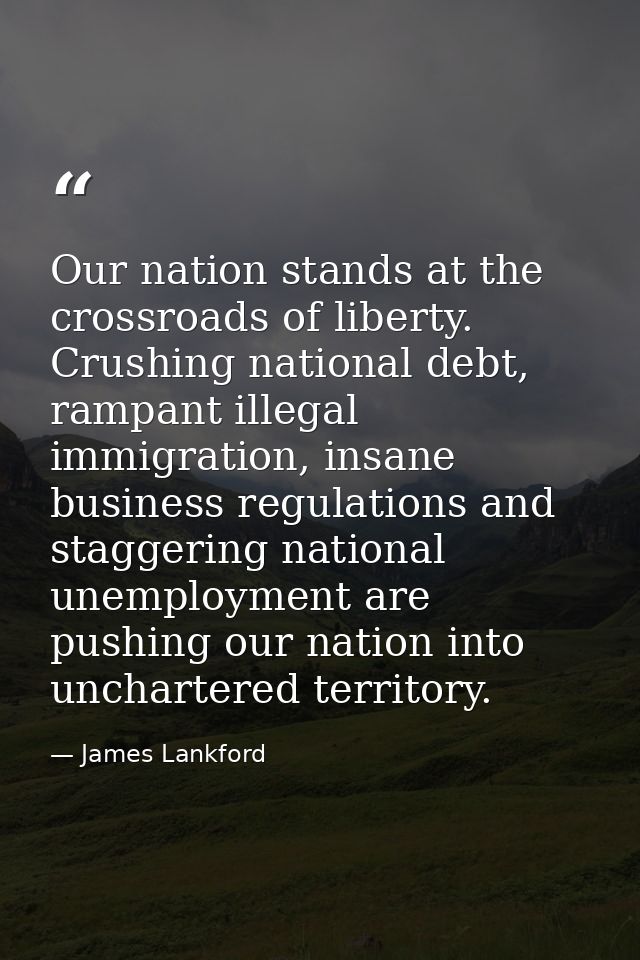 Our nation stands at the crossroads of liberty. Crushing national debt, rampant illegal immigration, insane business reg — James Lankford