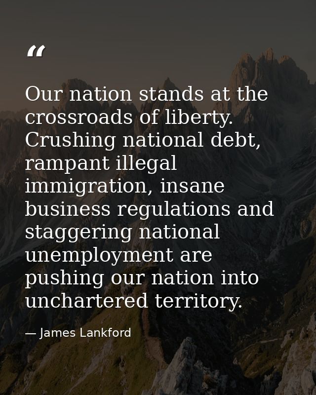 Our nation stands at the crossroads of liberty. Crushing national debt, rampant illegal immigration, insane business reg — James Lankford