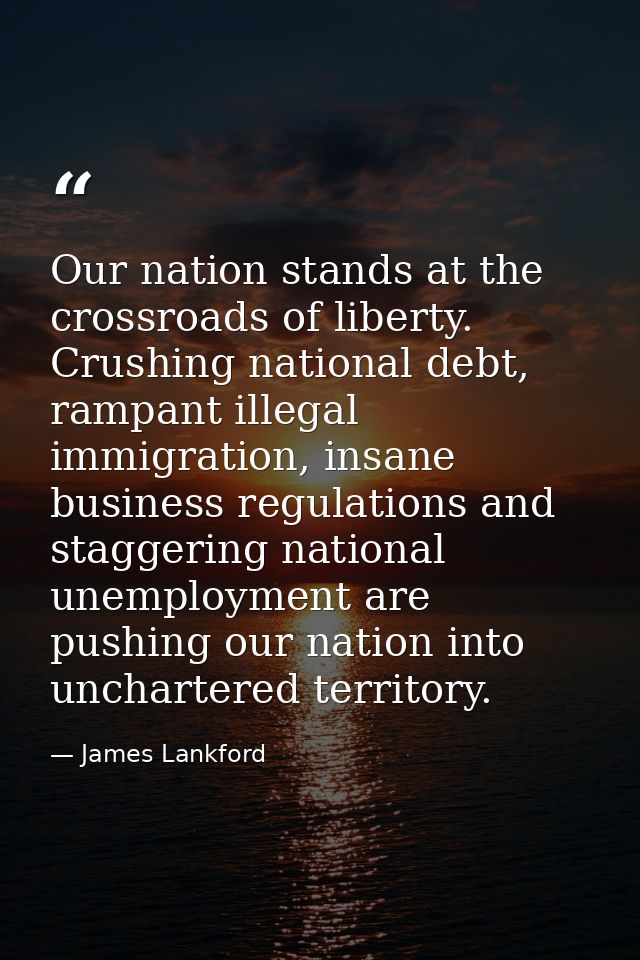 Our nation stands at the crossroads of liberty. Crushing national debt, rampant illegal immigration, insane business reg — James Lankford