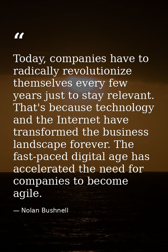 Today, companies have to radically revolutionize themselves every few years just to stay relevant. That's because techno — Nolan Bushnell