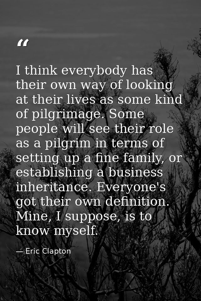 I think everybody has their own way of looking at their lives as some kind of pilgrimage. Some people will see their rol — Eric Clapton