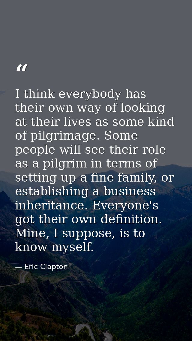 I think everybody has their own way of looking at their lives as some kind of pilgrimage. Some people will see their rol — Eric Clapton