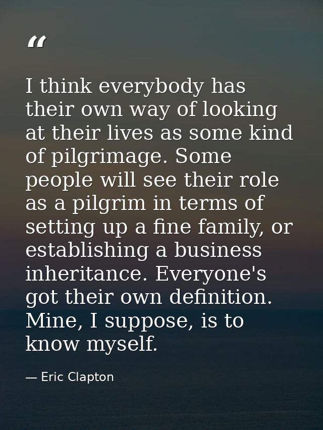 I think everybody has their own way of looking at their lives as some kind of pilgrimage. Some people will see their rol — Eric Clapton